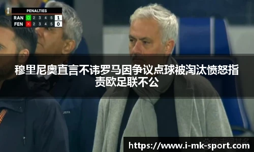 穆里尼奥直言不讳罗马因争议点球被淘汰愤怒指责欧足联不公